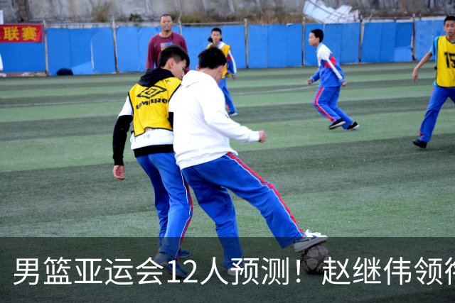 男篮亚运会12人预测！赵继伟领衔，杨瀚森+王俊杰回归，目标=夺冠