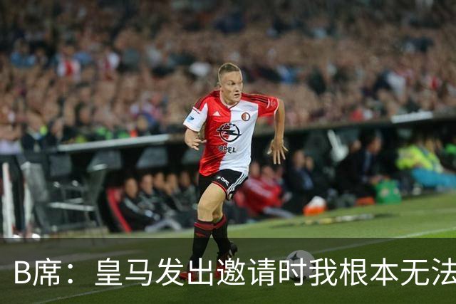 B席：皇马发出邀请时我根本无法拒绝，来这里没有丝毫犹豫